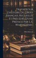 Travaux Sur L'histoire Du Droit Français, Recueillis Et Précédés D'une Préface Par L.a. Warnkoenig