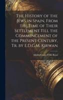 The History of the Jews in Spain, From the Time of Their Settlement Till the Commencement of the Present Century, Tr. By E.D.G.M. Kirwan