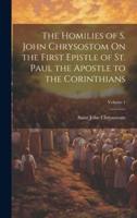 The Homilies of S. John Chrysostom On the First Epistle of St. Paul the Apostle to the Corinthians; Volume 1