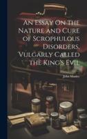 An Essay On the Nature and Cure of Scrophulous Disorders, Vulgarly Called the King's Evil