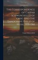 The Correspondence of Caspar Schwenckfeld of Ossig and the Landgrave Philip of Hesse, 1535-1561