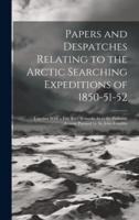 Papers and Despatches Relating to the Arctic Searching Expeditions of 1850-51-52