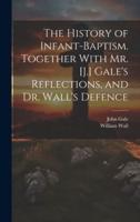 The History of Infant-Baptism. Together With Mr. [J.] Gale's Reflections, and Dr. Wall's Defence