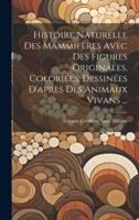 Histoire Naturelle Des Mammifères Avec Des Figures Originales, Coloriées, Dessinées D'après Des Animaux Vivans ...