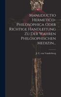 Manuductio Hermetico-Philosophica Oder Richtige Handleitung Zu Der Wahren Philosophischen Medizin...