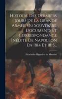 Histoire Des Derniers Jours De La Grande Armée, Ou Souvenirs, Documents Et Correspondance Inédite De Napoléon En 1814 Et 1815...