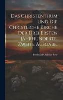 Das Christenthum Und Die Christliche Kirche Der Drei Ersten Jahrhunderte. Zweite Ausgabe.