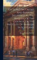 Lectures On Credit And Banking Delivered At The Request Of The Council Of The Institute Of Bankers In Scotland