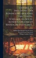 Historie En Inrichting Der Koninglyke Akademie Van Teeken-, Schilder- En Bouw-Kunden, Opgerecht Binnen De Stad Gend...