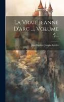 La Vraie Jeanne D'arc ..., Volume 5...
