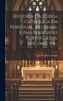 Historia Da Egreja Catholica Em Portugal, No Brasil E Nas Possessões Portuguezas, Volumes 3-4...