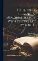 Lieut. John Irving, A Memorial Sketch With Letters, Ed. By B. Bell