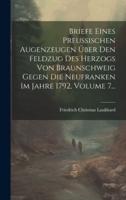 Briefe Eines Preußischen Augenzeugen Über Den Feldzug Des Herzogs Von Braunschweig Gegen Die Neufranken Im Jahre 1792, Volume 7...