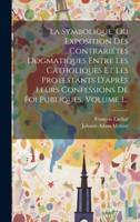 La Symbolique, Ou Exposition Des Contrariétés Dogmatiques Entre Les Catholiques Et Les Protestants D'après Leurs Confessions De Foi Publiques, Volume 1...