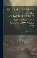 Lebensbeschreibung Des Schweizerischen Reformators Ulrich Zwingli, 1819