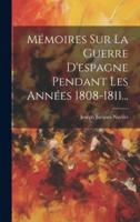 Mémoires Sur La Guerre D'espagne Pendant Les Années 1808-1811...