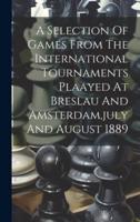 A Selection Of Games From The International Tournaments Plaayed At Breslau And Amsterdam, July And August 1889