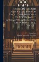 Iosephi Innocentii Desericii ... Et Georgii Pray ... Dissertationes Ita Collectae Ut Argumenta Argumentis Excipiantur [By B. Cetto]....