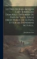 Lettres De Jean-Jacques Cart À Bernard Demuralt, Trésorier Du Pays De Vaud, Sur Le Droit Public De Ce Pays, Et Sur Les Événemens Actuels...