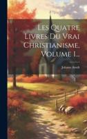 Les Quatre Livres Du Vrai Christianisme, Volume 1...