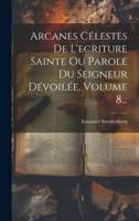 Arcanes Célestes De L'ecriture Sainte Ou Parole Du Seigneur Dévoilée, Volume 8...