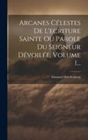 Arcanes Célestes De L'ecriture Sainte Ou Parole Du Seigneur Dévoilée, Volume 1...