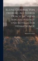 Kleine Chronik Von Freiberg Als Führer Durch Sachsens Berghauptstadt Und Beitrag Zur Heimatkunde