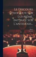 Le Discours D'isocrate Sur Lui-Même, Intitulé Sur L'antidosis...