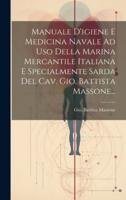 Manuale D'igiene E Medicina Navale Ad Uso Della Marina Mercantile Italiana E Specialmente Sarda Del Cav. Gio. Battista Massone...