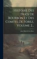 Histoire Des Ducs De Bourbon Et Des Comtes De Forez, Volume 2...