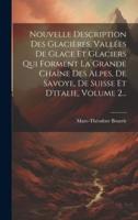 Nouvelle Description Des Glacières, Vallées De Glace Et Glaciers Qui Forment La Grande Chaîne Des Alpes, De Savoye, De Suisse Et D'italie, Volume 2...