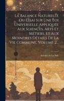 La Balance Naturelle Ou Essai Sur Une Loi Universelle Appliquée Aux Sciences, Arts Et Métiers, Et Aux Moindres Détails De La Vie Commune, Volume 2...