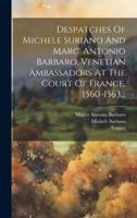Despatches Of Michele Suriano And Marc' Antonio Barbaro, Venetian Ambassadors At The Court Of France, 1560-1563...