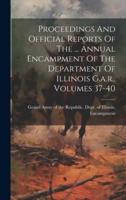 Proceedings And Official Reports Of The ... Annual Encampment Of The Department Of Illinois G.a.r., Volumes 37-40