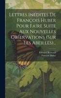 Lettres Inédites De François Huber Pour Faire Suite Aux Nouvelles Observations (Sur Les Abeilles)...