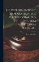 De Impedimentis Et Dispensationibus Matrimonialibus In Usum Auditorum Suorum...