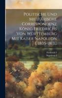 Politische Und Militärische Correspondenz König Friedrichs Von Württemberg Mit Kaiser Napoleon I. 1805-1813...
