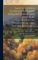 Sancti Georgii Florentii Gregorii Episcopi Turonensis Historiae Ecclesiasticae Francorum Libri Decem, Volume 1...