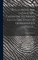 Sulla Medicina Legale Del Cadavere Secondo Gli Ultimi Studi Di Germania Ed Italia...