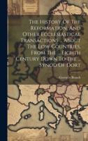The History Of The Reformation, And Other Ecclesiastical Transactions ... About The Low-Countries, From The ... Eighth Century Down To The ... Synod Of Dort