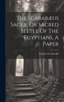 The Scarabæus Sacer, Or Sacred Beetle Of The Egyptians, A Paper