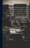 An Introduction to Roman History, Literature and Antiquities, Being a Companion Volume to 'A Latin Reader for Matriculation and Other Students'