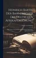 Heinrich Barth, Der Bahnbrecher Des Deutschen Afrikaforschung; Ein Lebens- Und Charakterbild Auf Grund Ungedruckter Quellen Entworfen