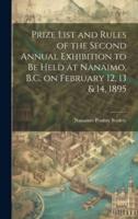 Prize List and Rules of the Second Annual Exhibition to Be Held at Nanaimo, B.C. On February 12, 13 & 14, 1895