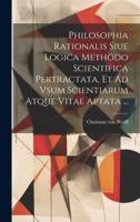Philosophia Rationalis Siue Logica Methodo Scientifica Pertractata, Et Ad Vsum Scientiarum Atque Vitae Aptata ...