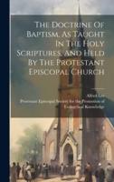The Doctrine Of Baptism, As Taught In The Holy Scriptures, And Held By The Protestant Episcopal Church