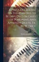 A Popular Treatise On The Remedies To Be Employed In Cases Of Poisoning And Apparent Death, Tr. By W. Price