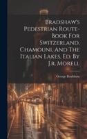 Bradshaw's Pedestrian Route-Book For Switzerland, Chamouni, And The Italian Lakes, Ed. By J.r. Morell