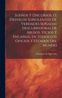 Sueños Y Discursos, O, Desvelos Soñolentos De Verdades Soñadas Descubridoras De Abusos, Vicios Y Engaños, En Todos Los Oficios Y Estados Del Mundo