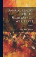 Annual Report Of The Secretary Of War, Part 1; Volume 1